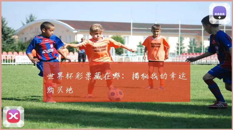 世界杯彩票藏在哪：揭秘我的幸运购买地