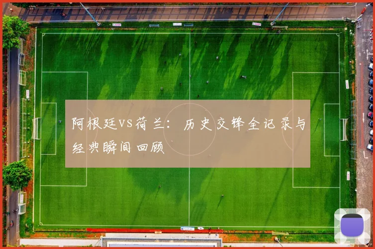 阿根廷vs荷兰：历史交锋全记录与经典瞬间回顾